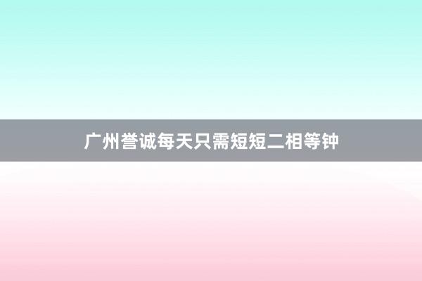 广州誉诚每天只需短短二相等钟