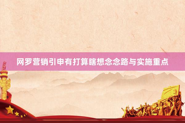 网罗营销引申有打算瞎想念念路与实施重点