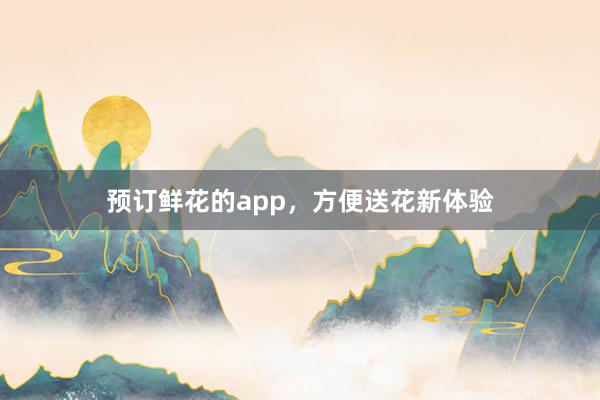 预订鲜花的app，方便送花新体验